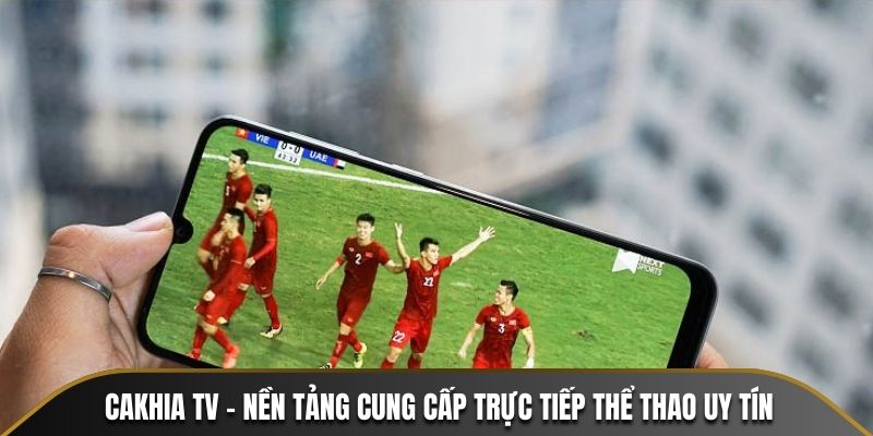 Cakhia TV - Nền tảng cung cấp trực tiếp thể thao uy tín